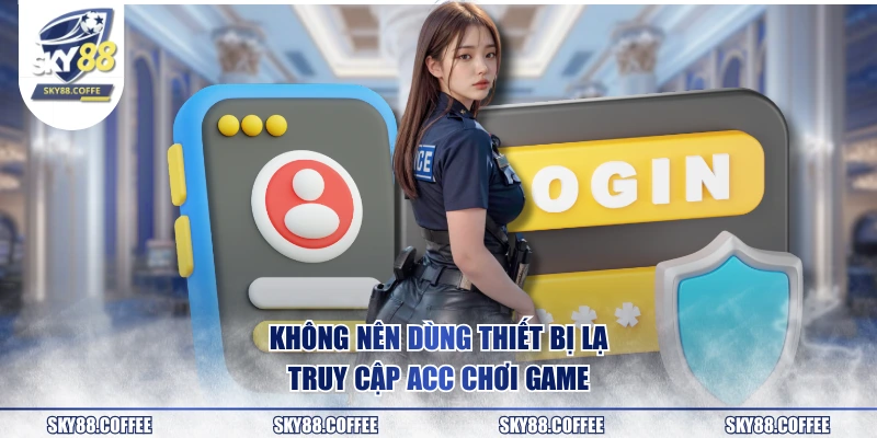 Không nên dùng thiết bị lạ truy cập acc chơi game